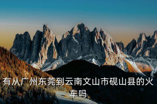 東莞南城站至硯山票價(jià)，有從廣州東莞到云南文山市硯山縣的火車嗎
