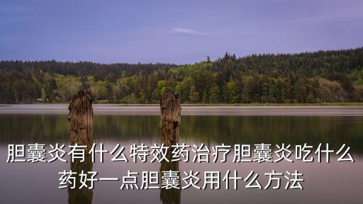 膽囊炎用藥，膽囊炎有什么特效藥治療膽囊炎吃什么藥好一點膽囊炎用什么方法