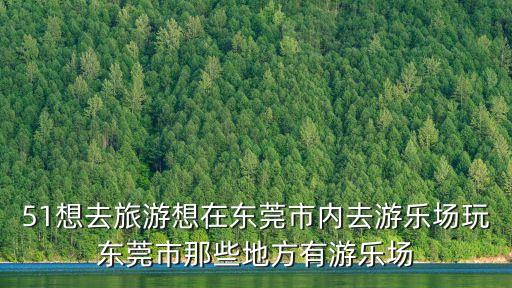 51想去旅游想在東莞市內(nèi)去游樂場玩東莞市那些地方有游樂場