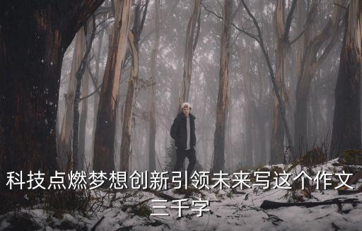 科技點燃夢想創新引領未來寫這個作文三千字