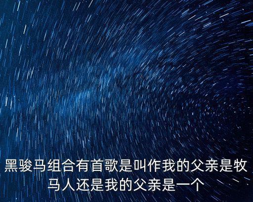 黑駿馬組合有首歌是叫作我的父親是牧馬人還是我的父親是一個(gè)