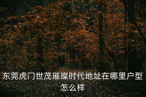 東莞虎門(mén)世茂璀璨時(shí)代地址在哪里戶型怎么樣