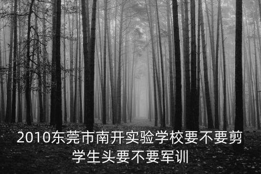 東莞南開高中軍訓，2010東莞市南開實驗學校要不要剪學生頭要不要軍訓