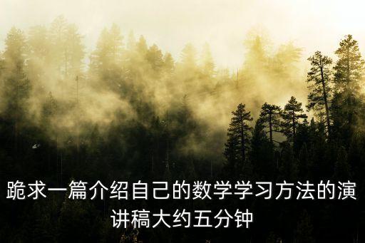 跪求一篇介紹自己的數(shù)學(xué)學(xué)習(xí)方法的演講稿大約五分鐘