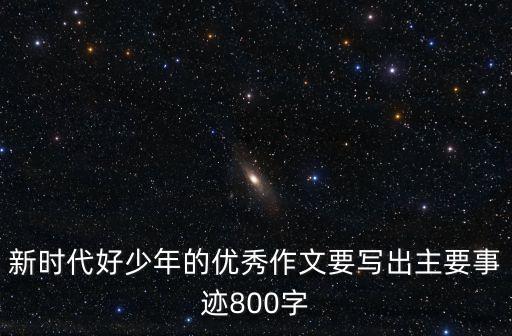 新時代好少年的優(yōu)秀作文要寫出主要事跡800字