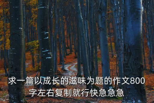 求一篇以成長的滋味為題的作文800字左右復制就行快急急急