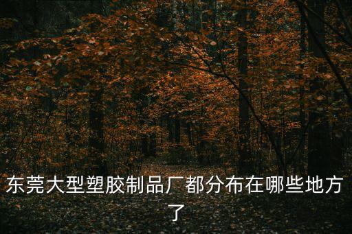 東莞大型塑膠制品廠都分布在哪些地方了