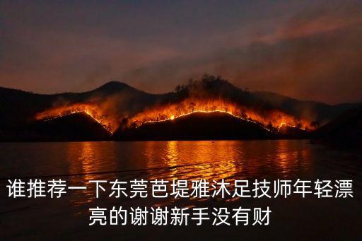 誰推薦一下東莞芭堤雅沐足技師年輕漂亮的謝謝新手沒有財