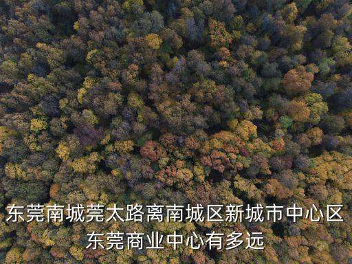 東莞南城莞太路離南城區新城市中心區東莞商業中心有多遠