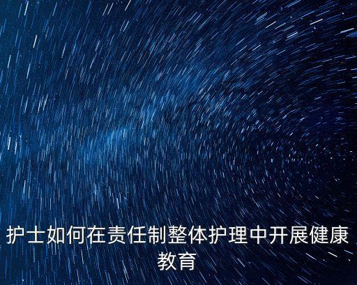 護(hù)士如何在責(zé)任制整體護(hù)理中開(kāi)展健康教育