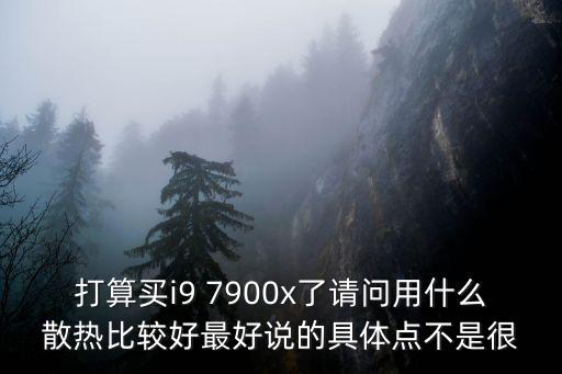 打算買i9 7900x了請問用什么散熱比較好最好說的具體點不是很