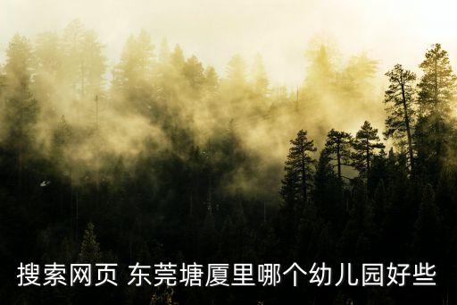 搜索網(wǎng)頁 東莞塘廈里哪個(gè)幼兒園好些