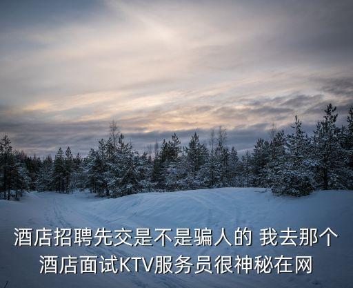 酒店招聘先交是不是騙人的 我去那個(gè)酒店面試KTV服務(wù)員很神秘在網(wǎng)