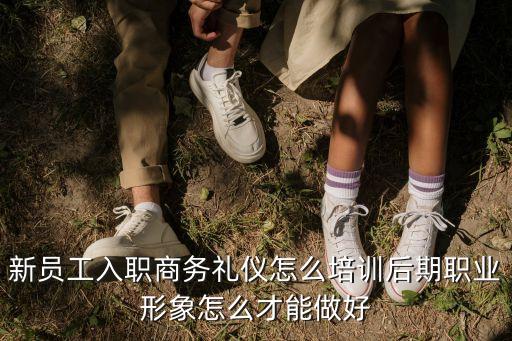 新員工入職商務禮儀怎么培訓后期職業形象怎么才能做好