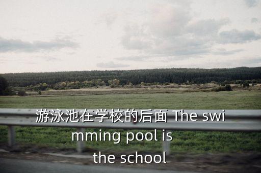 游泳池在學校的后面 The swimming pool is    the school