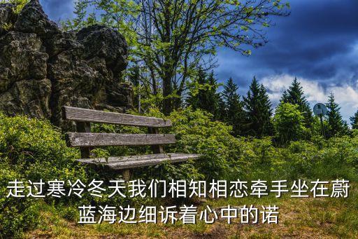 走過寒冷冬天我們相知相戀牽手坐在蔚藍海邊細訴著心中的諾