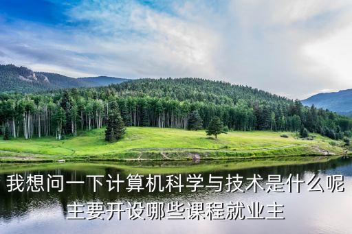 我想問一下計算機科學與技術是什么呢主要開設哪些課程就業主