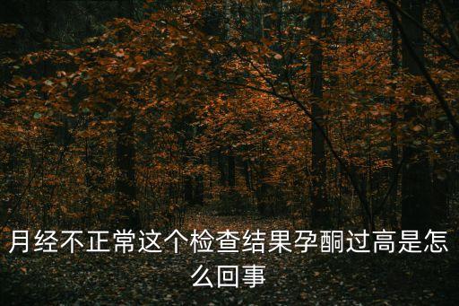 月經(jīng)不正常這個檢查結(jié)果孕酮過高是怎么回事