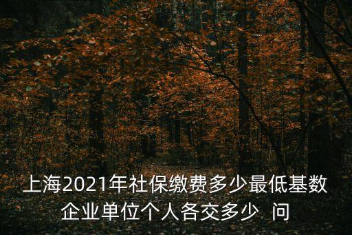 上海2021年社保繳費多少最低基數企業單位個人各交多少  問