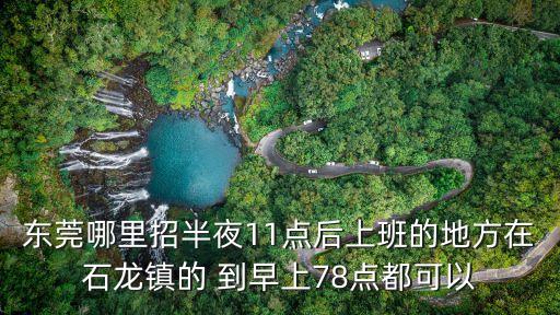 東莞哪里招半夜11點(diǎn)后上班的地方在石龍鎮(zhèn)的 到早上78點(diǎn)都可以