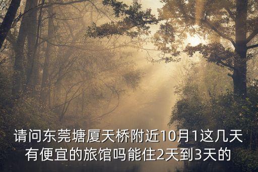 請(qǐng)問(wèn)東莞塘廈天橋附近10月1這幾天有便宜的旅館嗎能住2天到3天的