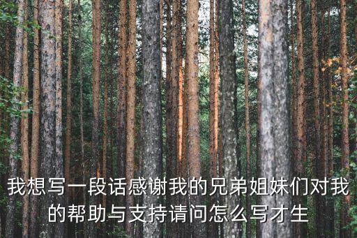 我想寫一段話感謝我的兄弟姐妹們對我的幫助與支持請問怎么寫才生