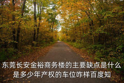 東莞長安金裕商務樓的主要缺點是什么是多少年產權的車位咋樣百度知