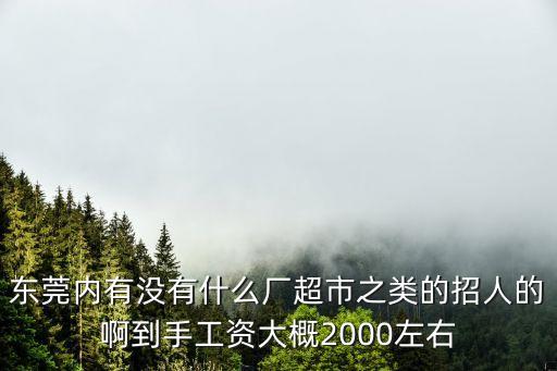 東莞內有沒有什么廠超市之類的招人的啊到手工資大概2000左右