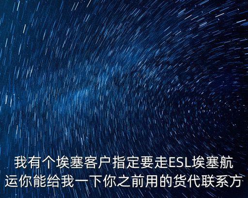 我有個埃塞客戶指定要走ESL埃塞航運你能給我一下你之前用的貨代聯系方