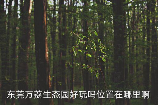 東莞萬荔生態(tài)園好玩嗎位置在哪里啊