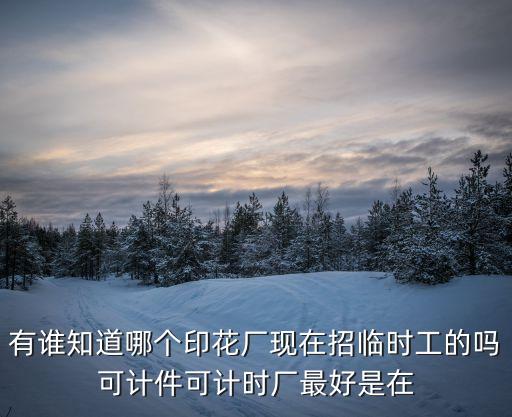 東莞新美印花有限公司，有誰知道哪個印花廠現(xiàn)在招臨時工的嗎可計件可計時廠最好是在