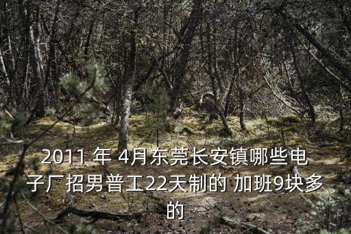 2011 年 4月東莞長(zhǎng)安鎮(zhèn)哪些電子廠招男普工22天制的 加班9塊多的