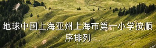 地球中國(guó)上海亞州上海市第一小學(xué)按順序排列
