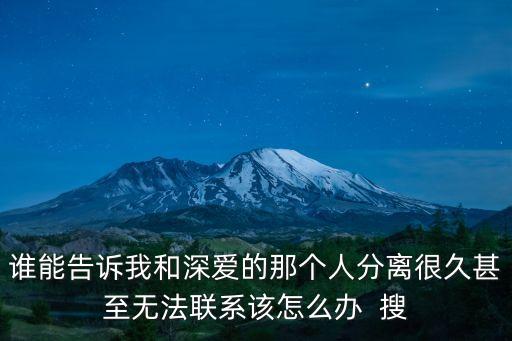 誰能告訴我和深愛的那個(gè)人分離很久甚至無法聯(lián)系該怎么辦  搜