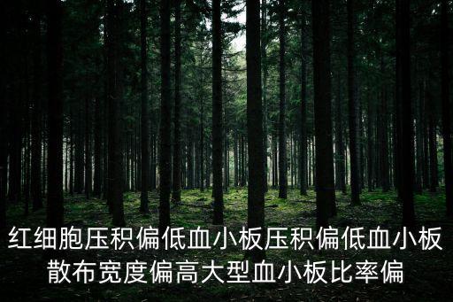 血小板壓積高，紅細(xì)胞壓積偏低血小板壓積偏低血小板散布寬度偏高大型血小板比率偏