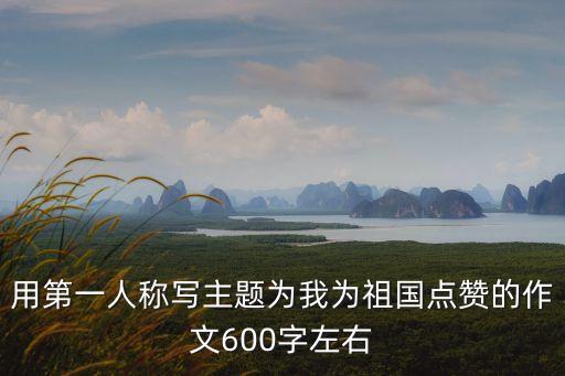 用第一人稱寫主題為我為祖國點贊的作文600字左右