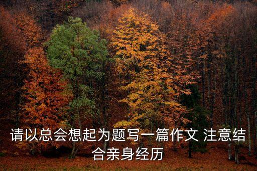 總會想起作文，請以總會想起為題寫一篇作文 注意結合親身經歷