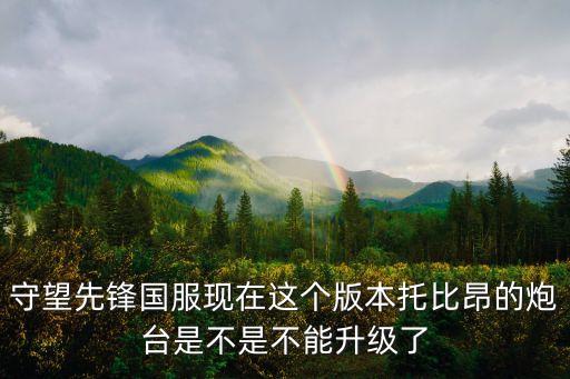 守望先鋒托比昂，守望先鋒國服現(xiàn)在這個(gè)版本托比昂的炮臺(tái)是不是不能升級(jí)了