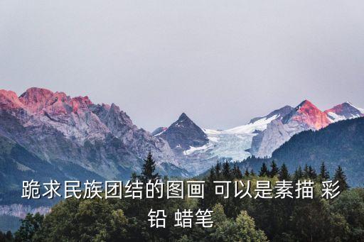 民族大團結繪畫，畫民族團結手抄報應該畫什么
