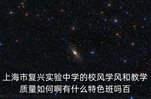 上海市復(fù)興實(shí)驗(yàn)中學(xué)的校風(fēng)學(xué)風(fēng)和教學(xué)質(zhì)量如何啊有什么特色班嗎百