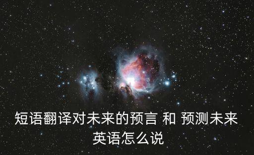 短語(yǔ)翻譯對(duì)未來(lái)的預(yù)言 和 預(yù)測(cè)未來(lái) 英語(yǔ)怎么說(shuō)