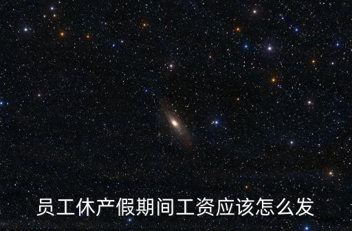 員工休產(chǎn)假期間工資應(yīng)該怎么發(fā)