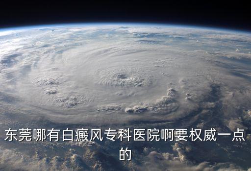 東莞哪有白癜風專科醫院啊要權威一點的
