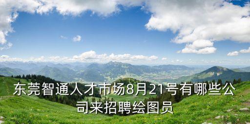 東莞智通人才市場8月21號有哪些公司來招聘繪圖員