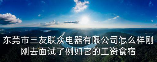 東莞市三友聯(lián)眾電器有限公司怎么樣剛剛?cè)ッ嬖嚵死缢墓べY食宿