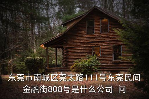 東莞市南城區莞太路111號東莞民間金融街808號是什么公司  問
