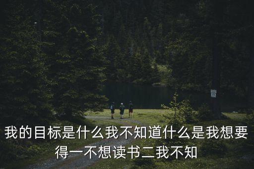 我的目標是什么我不知道什么是我想要得一不想讀書二我不知