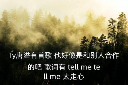 ty唐溢，Ty唐溢有首歌 他好像是和別人合作的吧 歌詞有 tell me tell me 太走心