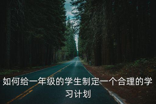 一年級學習計劃，如何給一年級的學生制定一個合理的學習計劃