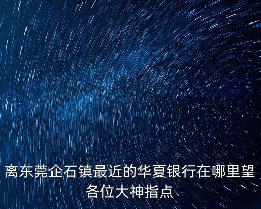 離東莞企石鎮最近的華夏銀行在哪里望各位大神指點